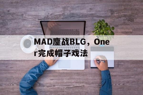 DB电竞分析入口-关于MAD鏖战BLG，Oner完成帽子戏法的信息